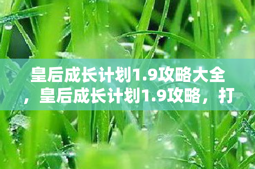 皇后成长计划1.9攻略大全，皇后成长计划1.9攻略，打造完美皇后之路