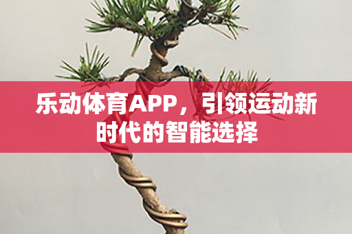 乐动体育APP,引领运动新时代的智能选择 乐动体育APP,引领运动新时代的智能选择
