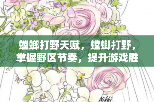 螳螂打野天赋，螳螂打野，掌握野区节奏，提升游戏胜率的秘密