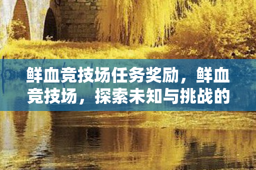 鲜血竞技场任务奖励，鲜血竞技场，探索未知与挑战的极限
