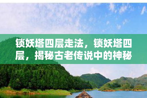 锁妖塔四层走法，锁妖塔四层，揭秘古老传说中的神秘之地