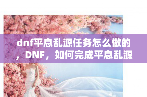 dnf平息乱源任务怎么做的，DNF，如何完成平息乱源任务？