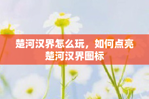 楚河汉界怎么玩，如何点亮楚河汉界图标