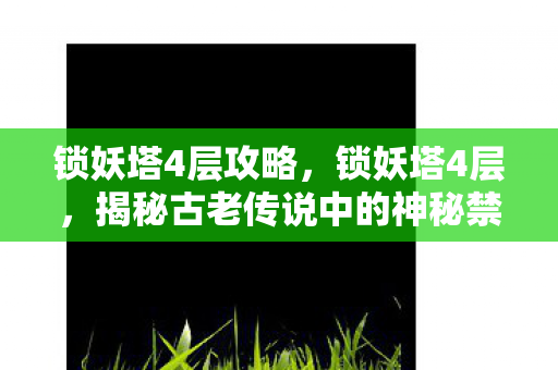 锁妖塔4层攻略，锁妖塔4层，揭秘古老传说中的神秘禁地