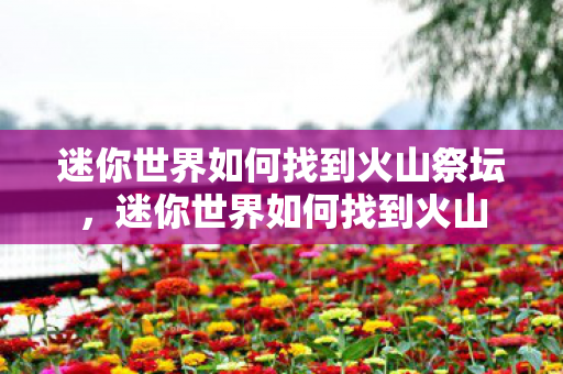 迷你世界如何找到火山祭坛，迷你世界如何找到火山