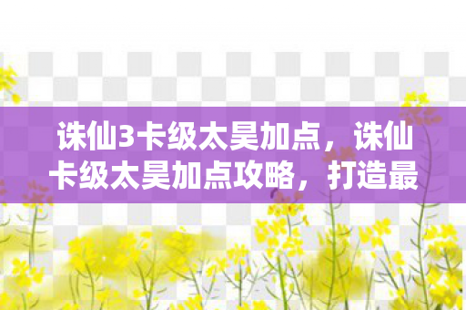 诛仙3卡级太昊加点，诛仙卡级太昊加点攻略，打造最强战斗力的关键