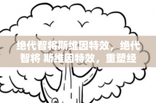 绝代智将斯维因特效，绝代智将 斯维因特效，重塑经典，引领未来