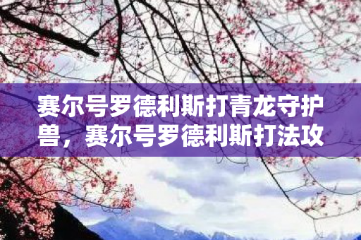 赛尔号罗德利斯打青龙守护兽，赛尔号罗德利斯打法攻略