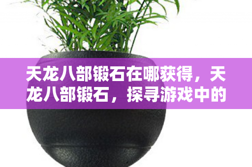 天龙八部锻石在哪获得，天龙八部锻石，探寻游戏中的神秘宝石