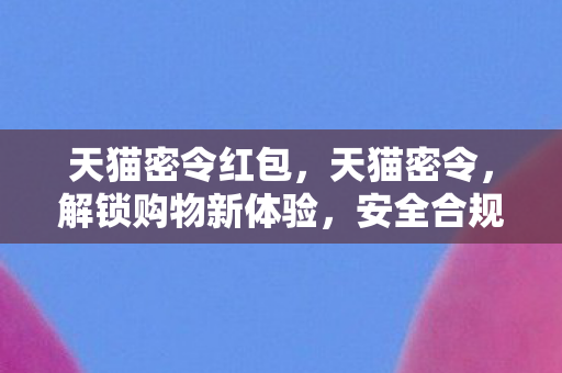 天猫密令红包，天猫密令，解锁购物新体验，安全合规是关键