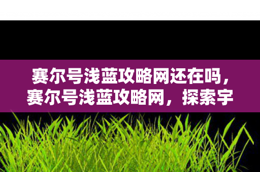 赛尔号浅蓝攻略网还在吗，赛尔号浅蓝攻略网，探索宇宙深处的奥秘