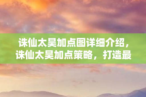 诛仙太昊加点图详细介绍，诛仙太昊加点策略，打造最强角色