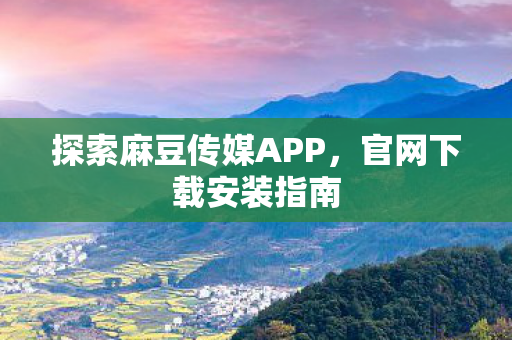 探索麻豆传媒APP,官网下载安装指南 探索麻豆传媒APP,官网下载安装指南