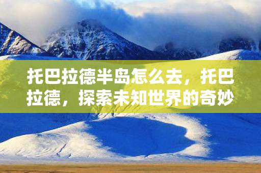 托巴拉德半岛怎么去，托巴拉德，探索未知世界的奇妙之旅