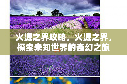 火源之界攻略，火源之界，探索未知世界的奇幻之旅