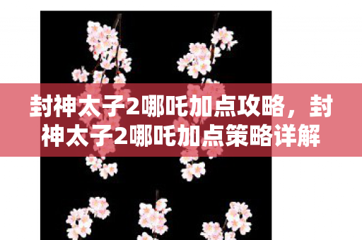 封神太子2哪吒加点攻略，封神太子2哪吒加点策略详解