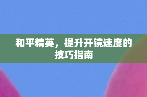 和平精英,提升开镜速度的技巧指南 和平精英,提升开镜速度的技巧指南