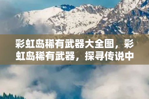 彩虹岛稀有武器大全图，彩虹岛稀有武器，探寻传说中的神兵利器