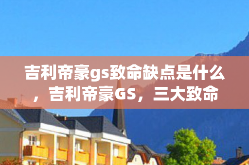 吉利帝豪gs致命缺点是什么，吉利帝豪GS，三大致命缺点曝光