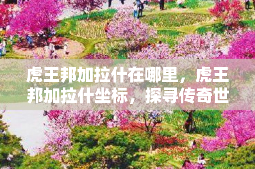 虎王邦加拉什在哪里，虎王邦加拉什坐标，探寻传奇世界的神秘之地