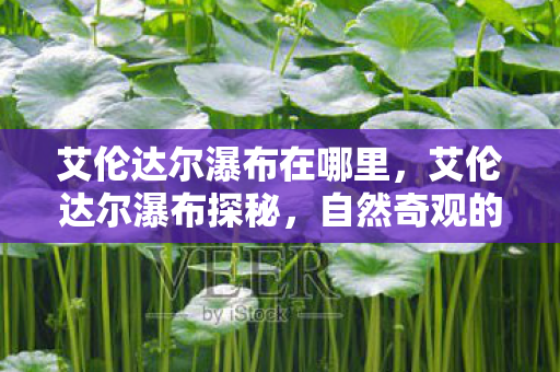 艾伦达尔瀑布在哪里，艾伦达尔瀑布探秘，自然奇观的地理位置与神秘魅力