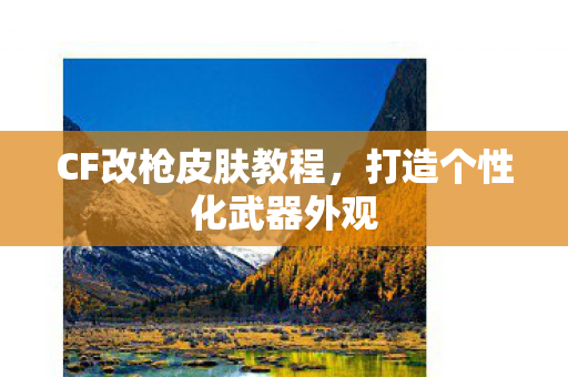 CF改枪皮肤教程，打造个性化武器外观