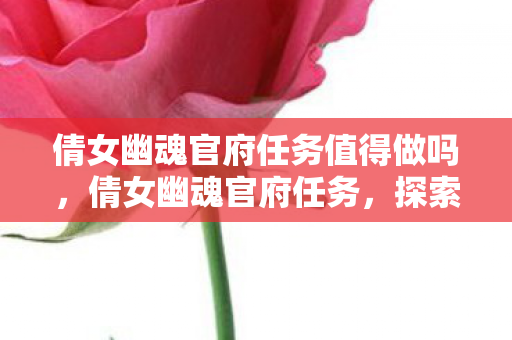 倩女幽魂官府任务值得做吗，倩女幽魂官府任务，探索神秘世界的奇妙之旅
