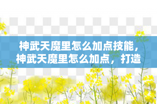 神武天魔里怎么加点技能，神武天魔里怎么加点，打造最强角色的关键策略