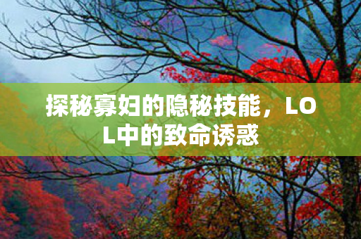 探秘寡妇的隐秘技能，LOL中的致命诱惑