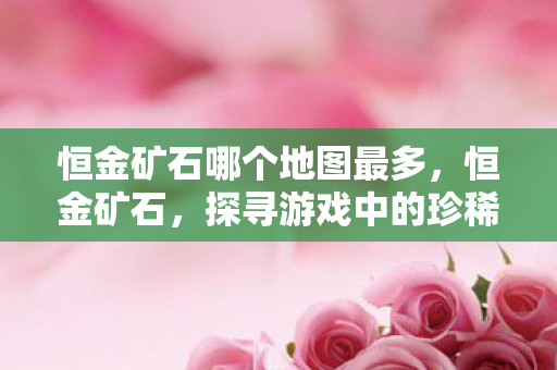 恒金矿石哪个地图最多，恒金矿石，探寻游戏中的珍稀宝藏