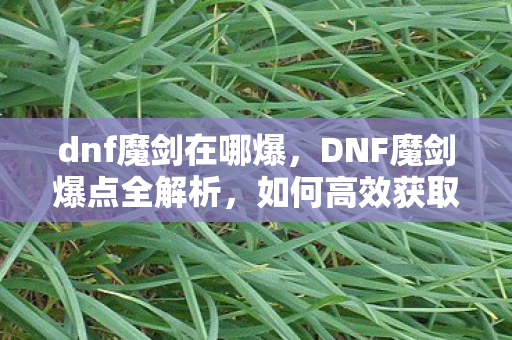 dnf魔剑在哪爆，DNF魔剑爆点全解析，如何高效获取稀有魔剑？