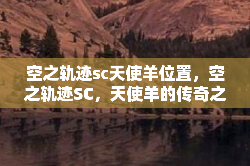 空之轨迹sc天使羊位置，空之轨迹SC，天使羊的传奇之旅