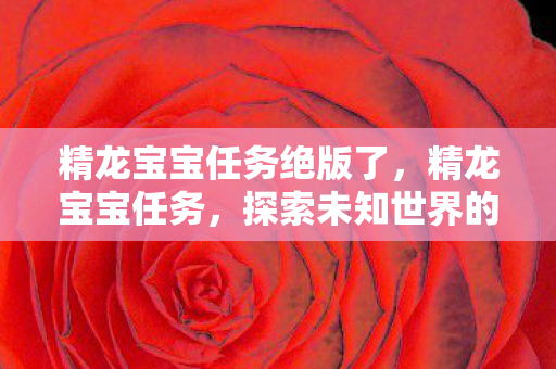 精龙宝宝任务绝版了，精龙宝宝任务，探索未知世界的奇妙冒险