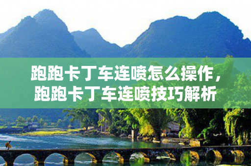 跑跑卡丁车连喷怎么操作，跑跑卡丁车连喷技巧解析