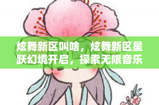 炫舞新区叫啥，炫舞新区星跃幻境开启，探索无限音乐舞蹈之旅
