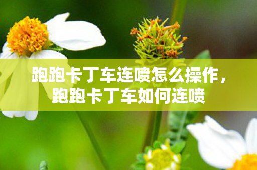 跑跑卡丁车连喷怎么操作，跑跑卡丁车如何连喷