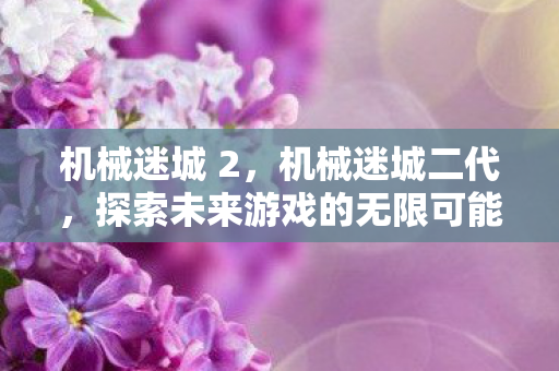 机械迷城 2，机械迷城二代，探索未来游戏的无限可能
