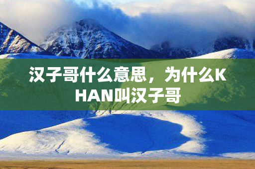 汉子哥什么意思，为什么KHAN叫汉子哥