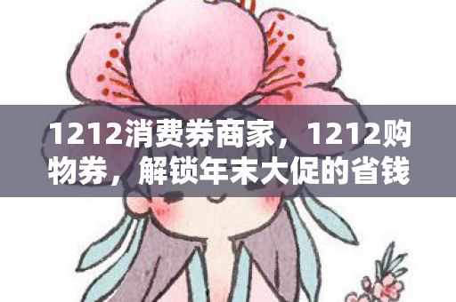 1212消费券商家，1212购物券，解锁年末大促的省钱秘籍