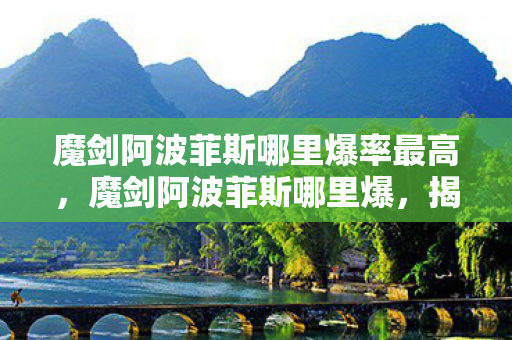 魔剑阿波菲斯哪里爆率最高，魔剑阿波菲斯哪里爆，揭秘官方途径与高效获取攻略