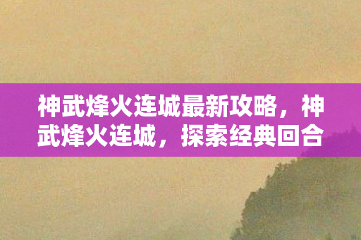 神武烽火连城最新攻略，神武烽火连城，探索经典回合制游戏的魅力