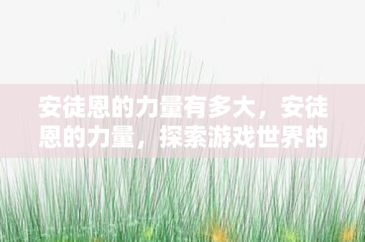 安徒恩的力量有多大，安徒恩的力量，探索游戏世界的无限可能