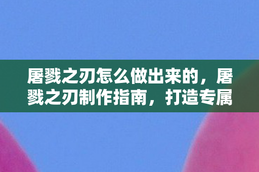 屠戮之刃怎么做出来的，屠戮之刃制作指南，打造专属神器