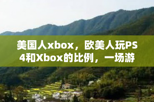 美国人xbox，欧美人玩PS4和Xbox的比例，一场游戏界的较量