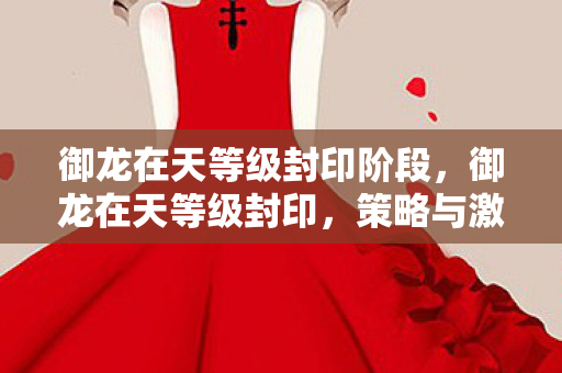 御龙在天等级封印阶段，御龙在天等级封印，策略与激情的碰撞