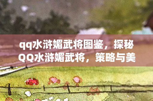 qq水浒媚武将图鉴，探秘QQ水浒媚武将，策略与美貌并重的传奇角色