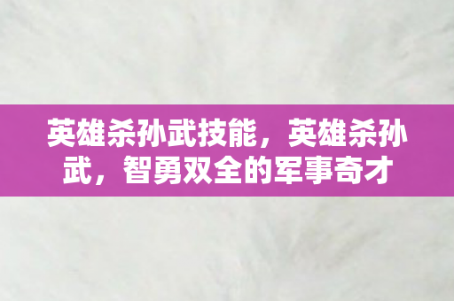 英雄杀孙武技能，英雄杀孙武，智勇双全的军事奇才