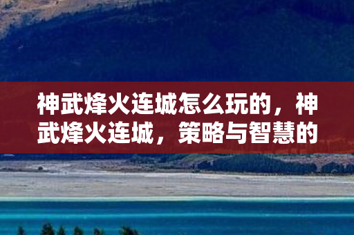 神武烽火连城怎么玩的，神武烽火连城，策略与智慧的碰撞