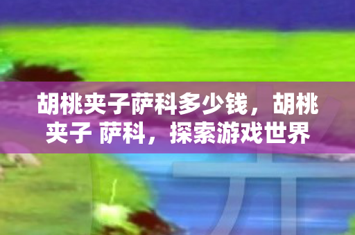 胡桃夹子萨科多少钱，胡桃夹子 萨科，探索游戏世界的奇妙之旅