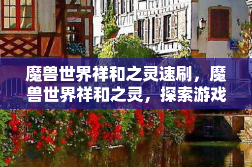 魔兽世界祥和之灵速刷，魔兽世界祥和之灵，探索游戏世界的神秘力量